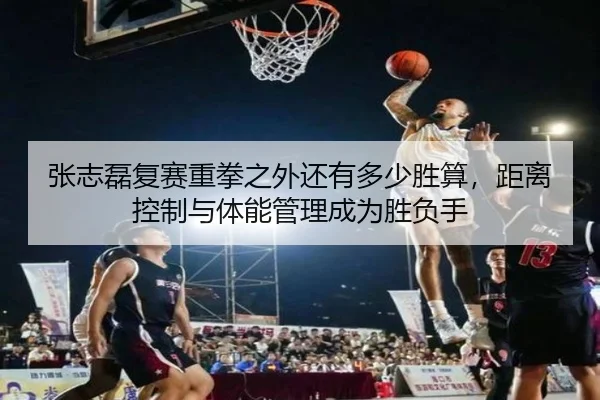 张志磊复赛重拳之外还有多少胜算，距离控制与体能管理成为胜负手