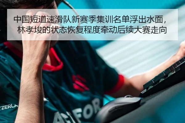中国短道速滑队新赛季集训名单浮出水面，林孝埈的状态恢复程度牵动后续大赛走向